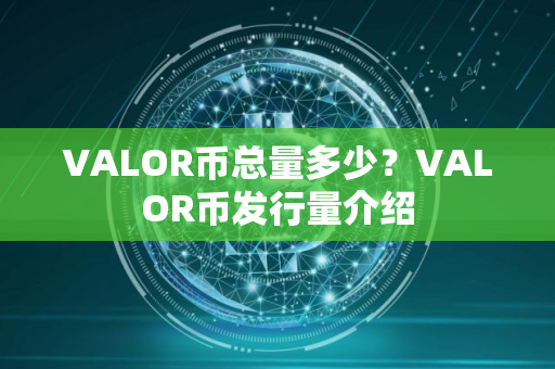 VALOR币总量多少？VALOR币发行量介绍
