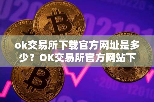 ok交易所下载官方网址是多少？OK交易所官方网站下载地址