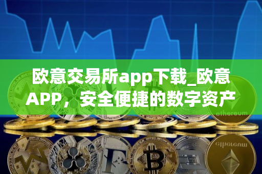 欧意交易所app下载_欧意APP，安全便捷的数字资产交易平台