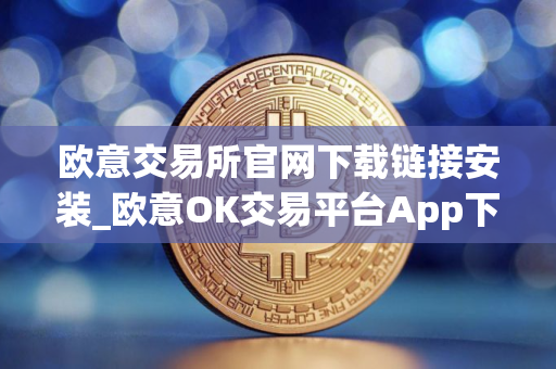 欧意交易所官网下载链接安装_欧意OK交易平台App下载教程