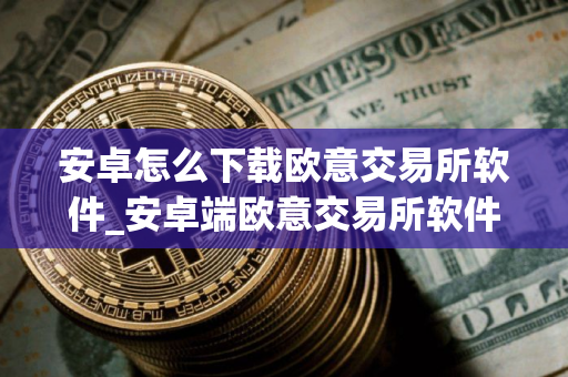 安卓怎么下载欧意交易所软件_安卓端欧意交易所软件安装指南