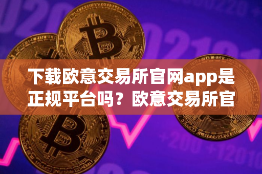 下载欧意交易所官网app是正规平台吗？欧意交易所官网App的安全性与合法性