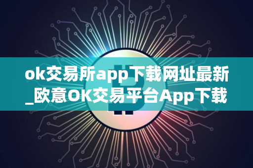 ok交易所app下载网址最新_欧意OK交易平台App下载教程