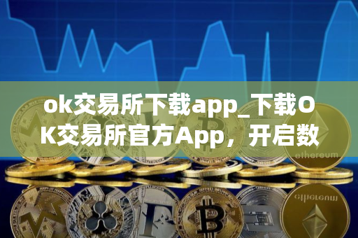 ok交易所下载app_下载OK交易所官方App，开启数字资产之旅