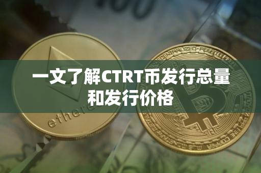 一文了解CTRT币发行总量和发行价格