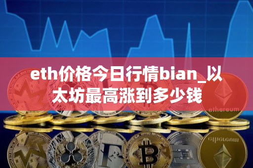 eth价格今日行情bian_以太坊最高涨到多少钱