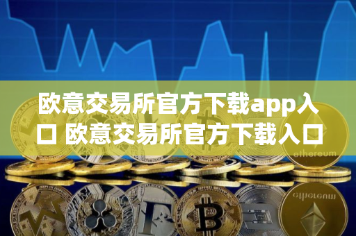 欧意交易所官方下载app入口 欧意交易所官方下载入口