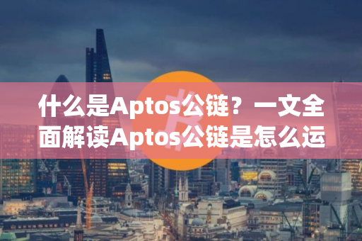 什么是Aptos公链？一文全面解读Aptos公链是怎么运作的