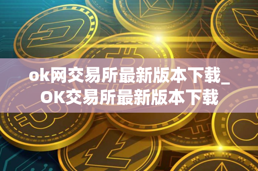ok网交易所最新版本下载_OK交易所最新版本下载 ok网交易所最新版本下载_OK交易所最新版本下载