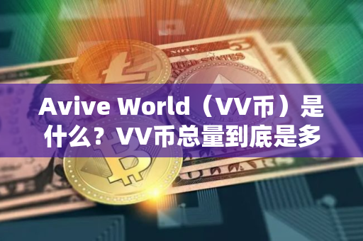 Avive World（VV币）是什么？VV币总量到底是多少？
