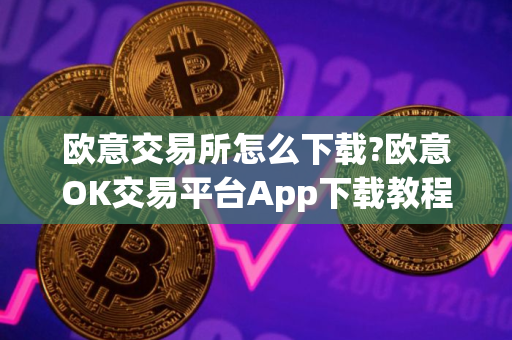 欧意交易所怎么下载?欧意OK交易平台App下载教程