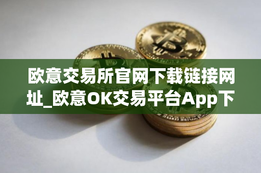 欧意交易所官网下载链接网址_欧意OK交易平台App下载教程