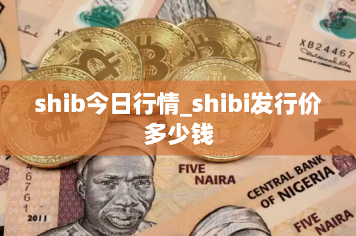 shib今日行情_shibi发行价多少钱