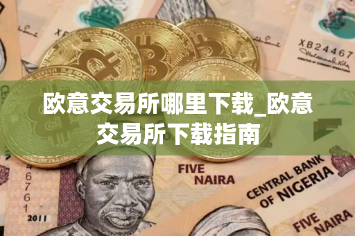 欧意交易所哪里下载_欧意交易所下载指南