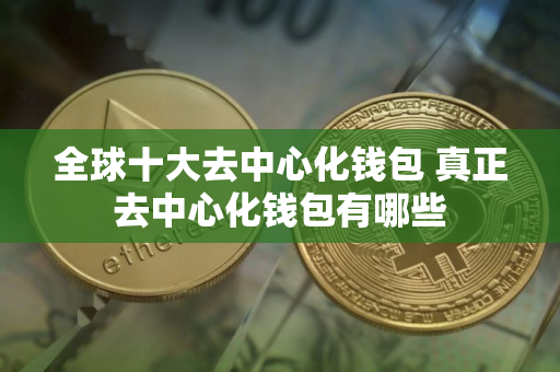 全球十大去中心化钱包 真正去中心化钱包有哪些