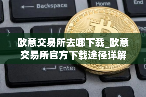 欧意交易所去哪下载_欧意交易所官方下载途径详解