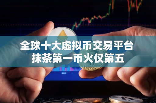 全球十大虚拟币交易平台 抹茶第一币火仅第五