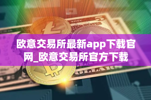 欧意交易所最新app下载官网_欧意交易所官方下载