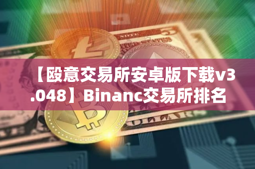 【殴意交易所安卓版下载v3.048】Binanc交易所排名第几 【殴意交易所安卓版下载v3.048】Binanc交易所排名第几