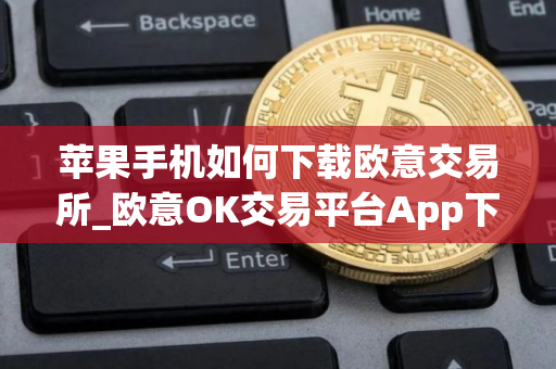 苹果手机如何下载欧意交易所_欧意OK交易平台App下载教程