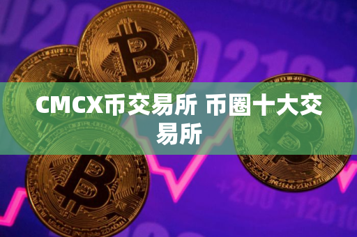 CMCX币交易所 币圈十大交易所 CMCX币交易所 币圈十大交易所