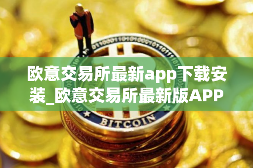 欧意交易所最新app下载安装_欧意交易所最新版APP下载