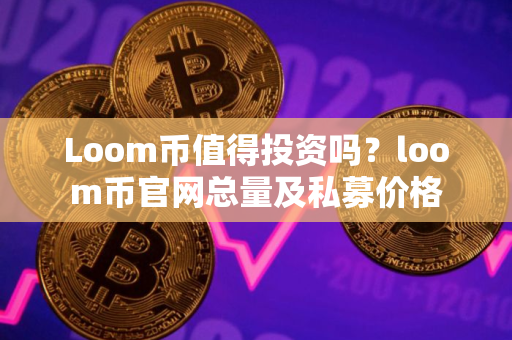Loom币值得投资吗？loom币官网总量及私募价格