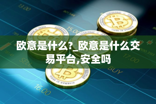 欧意是什么?_欧意是什么交易平台,安全吗