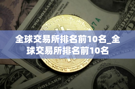 全球交易所排名前10名_全球交易所排名前10名