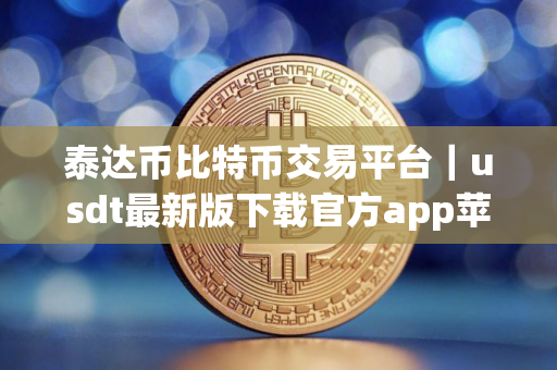 泰达币比特币交易平台｜usdt最新版下载官方app苹果手机id