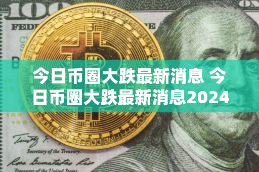 今日币圈大跌最新消息 今日币圈大跌最新消息2024年2月1日