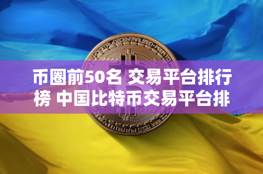 币圈前50名 交易平台排行榜 中国比特币交易平台排名