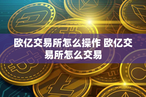 欧亿交易所怎么操作 欧亿交易所怎么交易