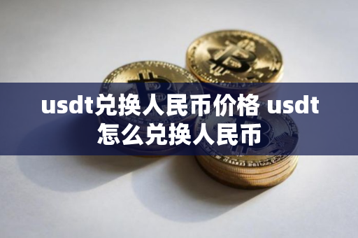 usdt兑换人民币价格 usdt怎么兑换人民币