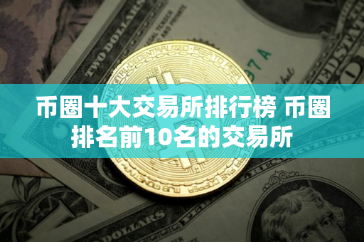 币圈十大交易所排行榜 币圈排名前10名的交易所