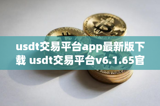 usdt交易平台app最新版下载 usdt交易平台v6.1.65官方版