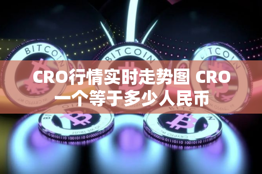 CRO行情实时走势图 CRO一个等于多少人民币 CRO行情实时走势图 CRO一个等于多少人民币