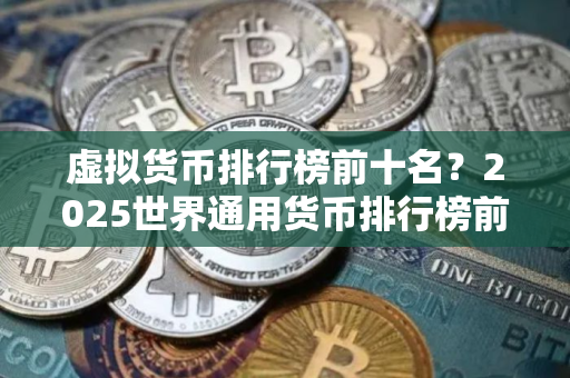 虚拟货币排行榜前十名？2025世界通用货币排行榜前十名