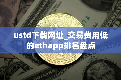 ustd下载网址_交易费用低的ethapp排名盘点
