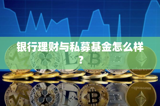 银行理财与私募基金怎么样？