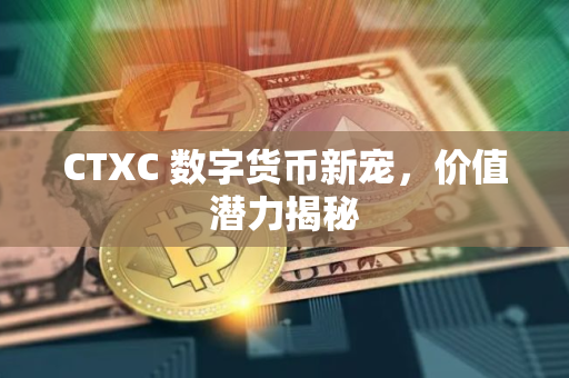 CTXC 数字货币新宠，价值潜力揭秘