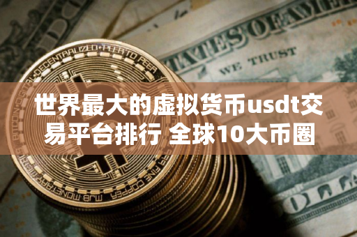 世界最大的虚拟货币usdt交易平台排行 全球10大币圈usdt交易平台排名2025