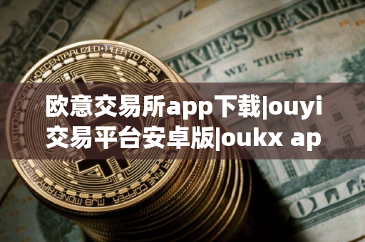 欧意交易所app下载|ouyi交易平台安卓版|oukx app官方最新版