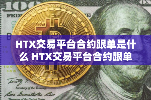 HTX交易平台合约跟单是什么 HTX交易平台合约跟单怎么开启