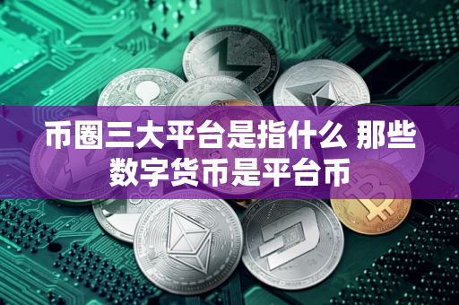 币圈三大平台是指什么 那些数字货币是平台币