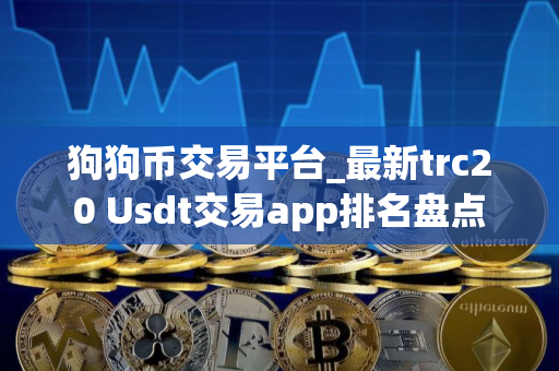 狗狗币交易平台_最新trc20 Usdt交易app排名盘点