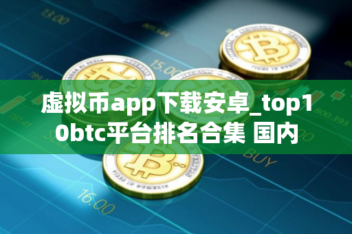 虚拟币app下载安卓_top10btc平台排名合集 国内