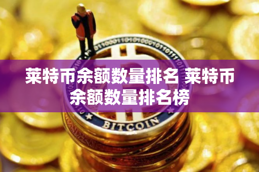莱特币余额数量排名 莱特币余额数量排名榜