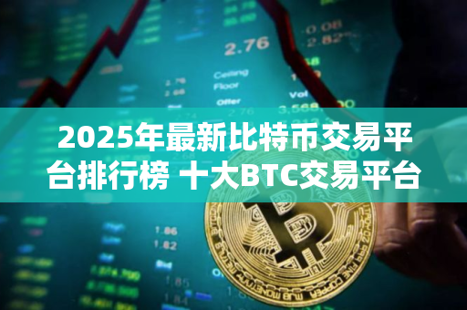 2025年最新比特币交易平台排行榜 十大BTC交易平台排名TOP