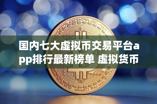 国内七大虚拟币交易平台app排行最新榜单 虚拟货币交易平台最新排名